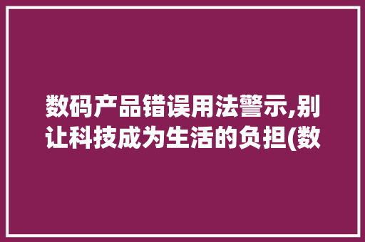 数码产品错误用法警示,别让科技成为生活的负担(数码产品错误用法)