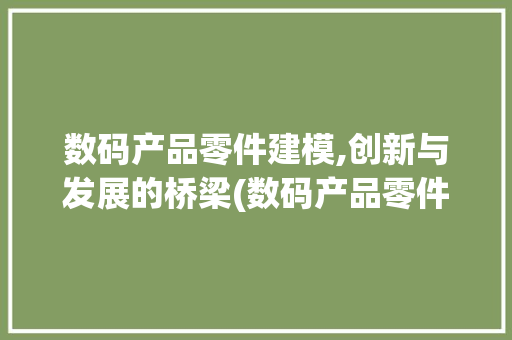 数码产品零件建模,创新与发展的桥梁(数码产品零件建模)
