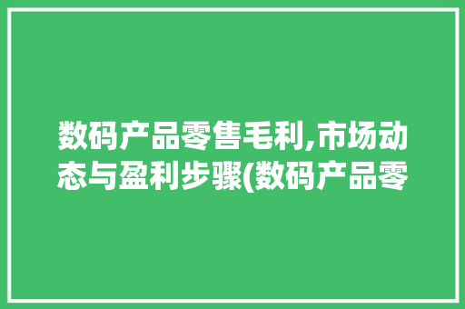 数码产品零售毛利,市场动态与盈利步骤(数码产品零售毛利) 健康母婴