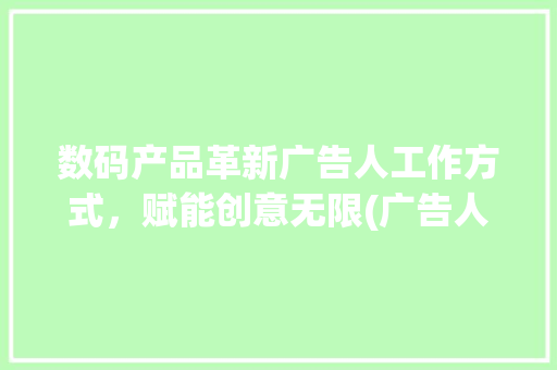 数码产品革新广告人工作方式，赋能创意无限(广告人用数码产品) 旅游攻略