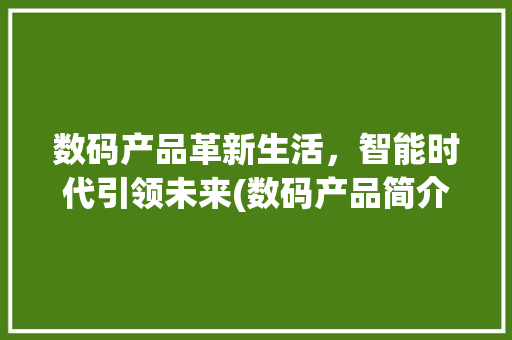数码产品革新生活，智能时代引领未来(数码产品简介编写) 美食菜谱