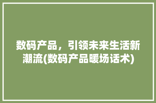 数码产品，引领未来生活新潮流(数码产品暖场话术)