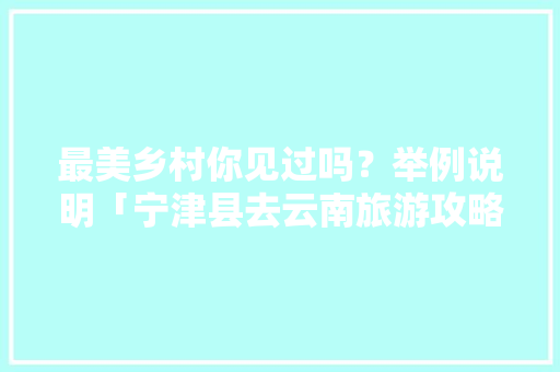 最美乡村你见过吗？举例说明「宁津县去云南旅游攻略路线」 最美乡村你见过吗？举例说明「宁津县去云南旅游攻略路线」 手机电脑