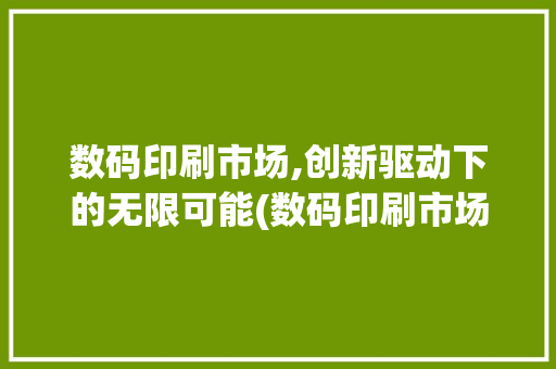 数码印刷市场,创新驱动下的无限可能(数码印刷市场报告) 健康母婴