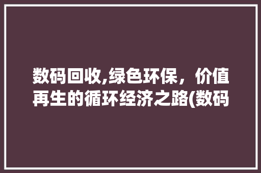 数码回收,绿色环保，价值再生的循环经济之路(数码回收出售信息) 美食菜谱