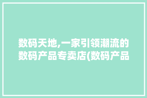 数码天地,一家引领潮流的数码产品专卖店(数码产品的店铺名)