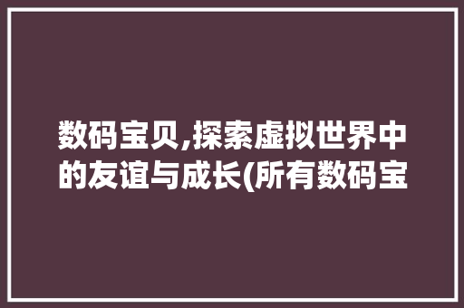 数码宝贝,探索虚拟世界中的友谊与成长(所有数码宝贝信息) 手机电脑