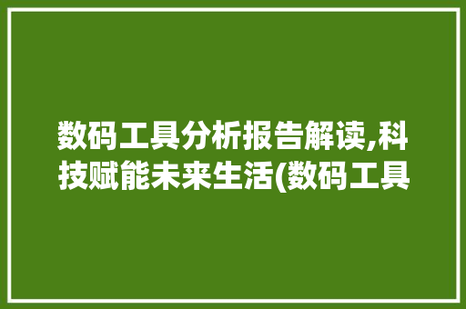 数码工具分析报告解读,科技赋能未来生活(数码工具分析报告) 健康母婴