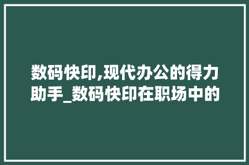 数码快印,现代办公的得力助手_数码快印在职场中的应用与优势(招聘信息数码快印) 手机电脑
