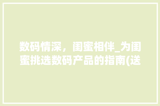 数码情深，闺蜜相伴_为闺蜜挑选数码产品的指南(送闺蜜的数码产品) 汽车常识