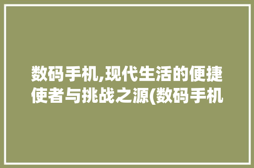 数码手机,现代生活的便捷使者与挑战之源(数码手机使用报告) 美食菜谱
