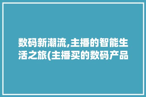 数码新潮流,主播的智能生活之旅(主播买的数码产品)