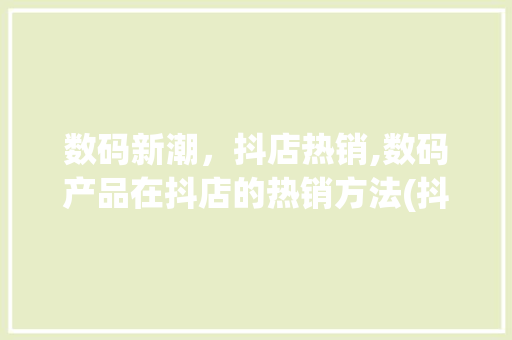 数码新潮，抖店热销,数码产品在抖店的热销方法(抖店上架数码产品)