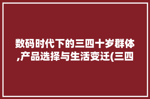 数码时代下的三四十岁群体,产品选择与生活变迁(三四十的数码产品)