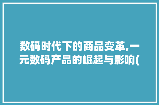 数码时代下的商品变革,一元数码产品的崛起与影响(一元商品数码产品) 时尚穿搭