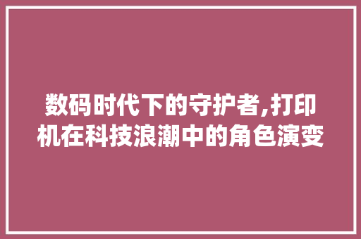 数码时代下的守护者,打印机在科技浪潮中的角色演变(打印机算数码产品)