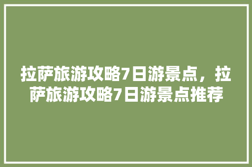 拉萨旅游攻略7日游景点，拉萨旅游攻略7日游景点推荐。 拉萨旅游攻略7日游景点，拉萨旅游攻略7日游景点推荐。 旅游攻略