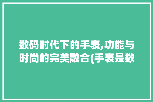 数码时代下的手表,功能与时尚的完美融合(手表是数码产品么) 旅游攻略