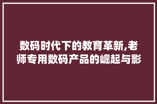数码时代下的教育革新,老师专用数码产品的崛起与影响(老师专用数码产品) 时尚穿搭