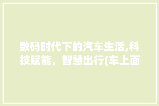 数码时代下的汽车生活,科技赋能，智慧出行(车上面的数码产品) 手机电脑