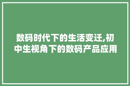 数码时代下的生活变迁,初中生视角下的数码产品应用与影响(初中学习数码产品) 美食菜谱