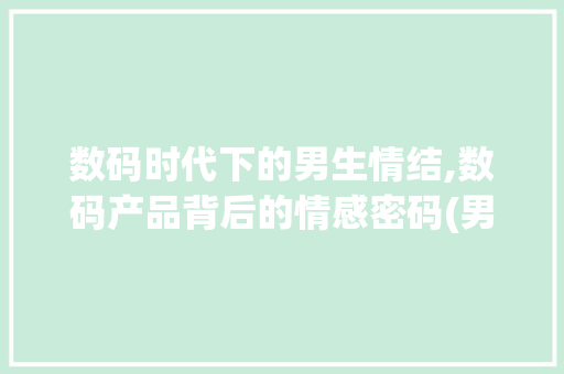 数码时代下的男生情结,数码产品背后的情感密码(男生多爱数码产品) 教育法律