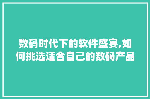 数码时代下的软件盛宴,如何挑选适合自己的数码产品软件(数码产品要找软件)