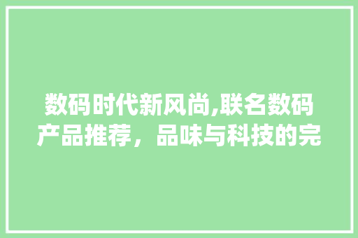 数码时代新风尚,联名数码产品推荐，品味与科技的完美融合(联名数码产品推荐)