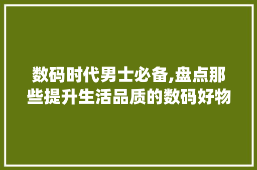 数码时代男士必备,盘点那些提升生活品质的数码好物(男士数码产品好物) 健康母婴