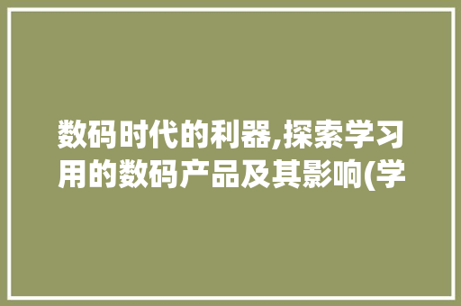 数码时代的利器,探索学习用的数码产品及其影响(学习用的数码产品) 时尚穿搭