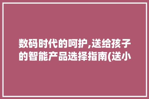 数码时代的呵护,送给孩子的智能产品选择指南(送小孩的数码产品) 健康母婴