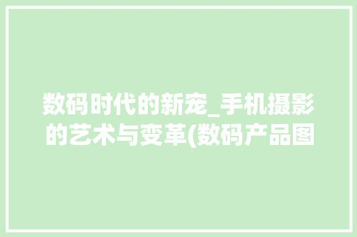 数码时代的新宠_手机摄影的艺术与变革(数码产品图片手机)