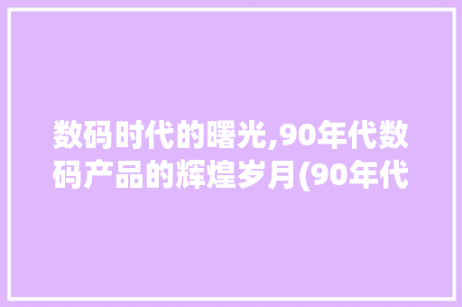 数码时代的曙光,90年代数码产品的辉煌岁月(90年代数码产品)