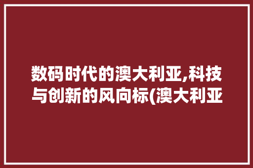 数码时代的澳大利亚,科技与创新的风向标(澳大利亚数码产品) 健康母婴