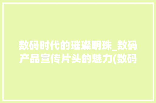 数码时代的璀璨明珠_数码产品宣传片头的魅力(数码产品宣传片头)