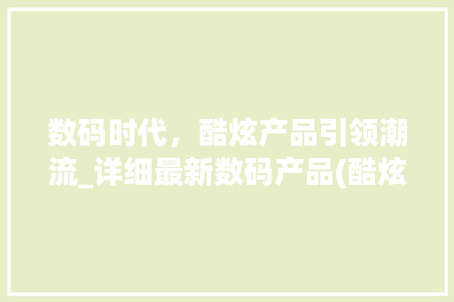 数码时代，酷炫产品引领潮流_详细最新数码产品(酷炫数码产品拍摄)