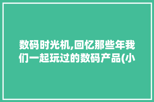 数码时光机,回忆那些年我们一起玩过的数码产品(小时候的数码产品) 旅游攻略