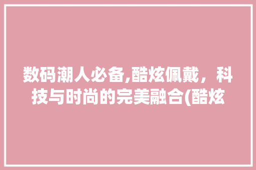 数码潮人必备,酷炫佩戴，科技与时尚的完美融合(酷炫佩戴数码产品) 手机电脑
