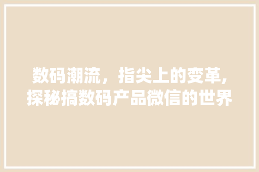数码潮流，指尖上的变革,探秘搞数码产品微信的世界(搞数码产品微信名) 手机电脑