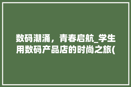 数码潮涌，青春启航_学生用数码产品店的时尚之旅(学生用数码产品店) 时尚穿搭