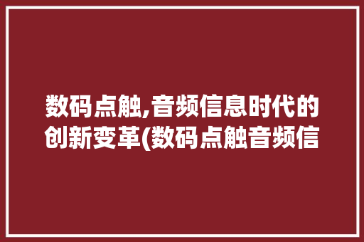 数码点触,音频信息时代的创新变革(数码点触音频信息) 时尚穿搭