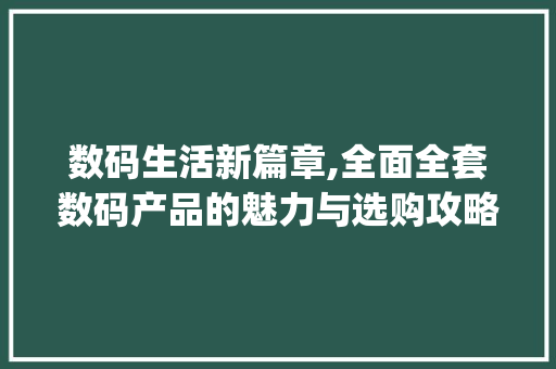 数码生活新篇章,全面全套数码产品的魅力与选购攻略(买全套数码产品 ) 旅游攻略