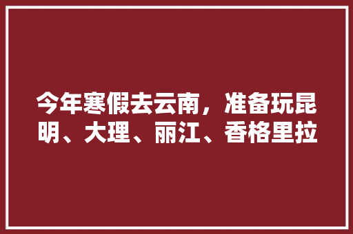 今年寒假去云南，准备玩昆明、大理、丽江、香格里拉，7天左右，有什么好的攻略和建议吗？梅里雪山会封山吗「8月份去云南旅游攻略图片」 今年寒假去云南，准备玩昆明、大理、丽江、香格里拉，7天左右，有什么好的攻略和建议吗？梅里雪山会封山吗「8月份去云南旅游攻略图片」 旅游攻略