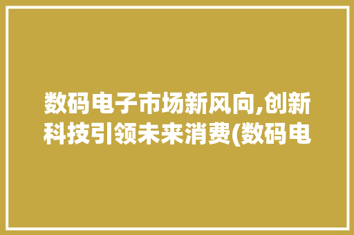数码电子市场新风向,创新科技引领未来消费(数码电子市场信息) 时尚穿搭