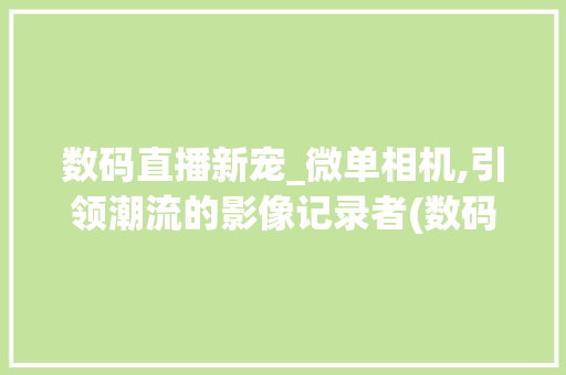 数码直播新宠_微单相机,引领潮流的影像记录者(数码产品直播微单)