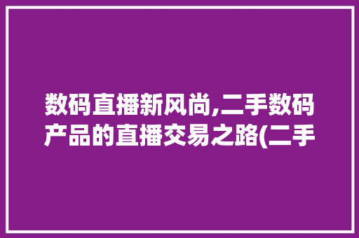 数码直播新风尚,二手数码产品的直播交易之路(二手数码产品直播)