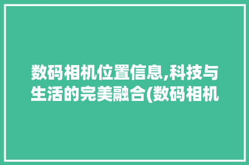 数码相机位置信息,科技与生活的完美融合(数码相机位置信息) 汽车常识