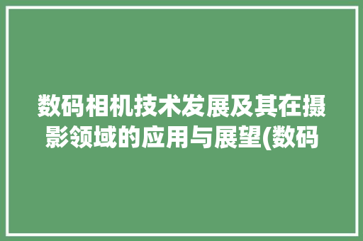 数码相机技术发展及其在摄影领域的应用与展望(数码相机开题报告) 教育法律