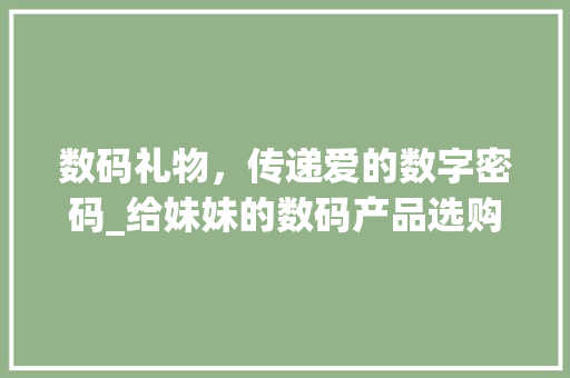 数码礼物，传递爱的数字密码_给妹妹的数码产品选购指南(给妹妹送数码产品)