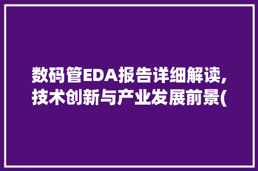 数码管EDA报告详细解读,技术创新与产业发展前景(数码管eda报告)
